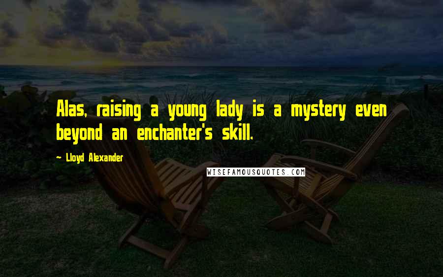 Lloyd Alexander Quotes: Alas, raising a young lady is a mystery even beyond an enchanter's skill.