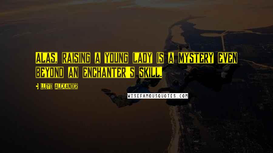 Lloyd Alexander Quotes: Alas, raising a young lady is a mystery even beyond an enchanter's skill.