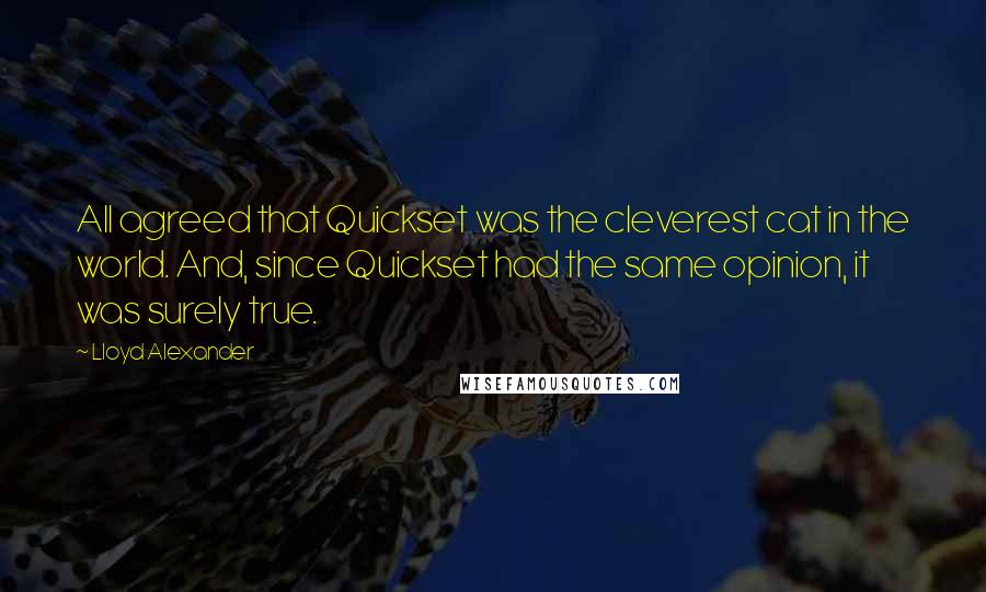 Lloyd Alexander Quotes: All agreed that Quickset was the cleverest cat in the world. And, since Quickset had the same opinion, it was surely true.
