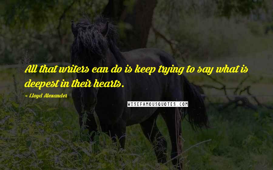 Lloyd Alexander Quotes: All that writers can do is keep trying to say what is deepest in their hearts.