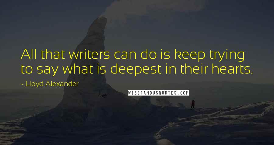 Lloyd Alexander Quotes: All that writers can do is keep trying to say what is deepest in their hearts.