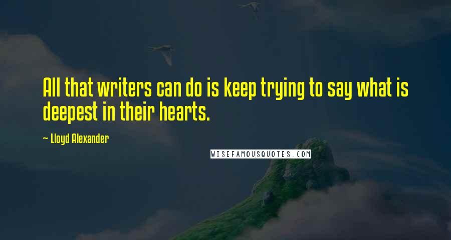 Lloyd Alexander Quotes: All that writers can do is keep trying to say what is deepest in their hearts.