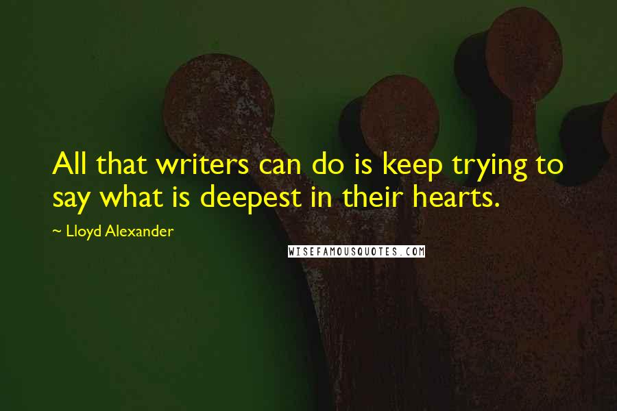 Lloyd Alexander Quotes: All that writers can do is keep trying to say what is deepest in their hearts.