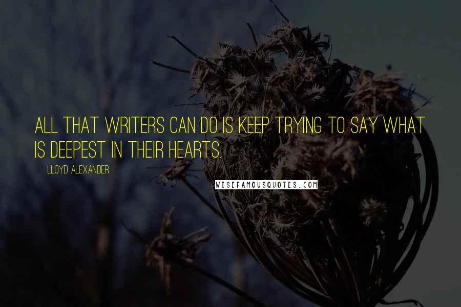 Lloyd Alexander Quotes: All that writers can do is keep trying to say what is deepest in their hearts.