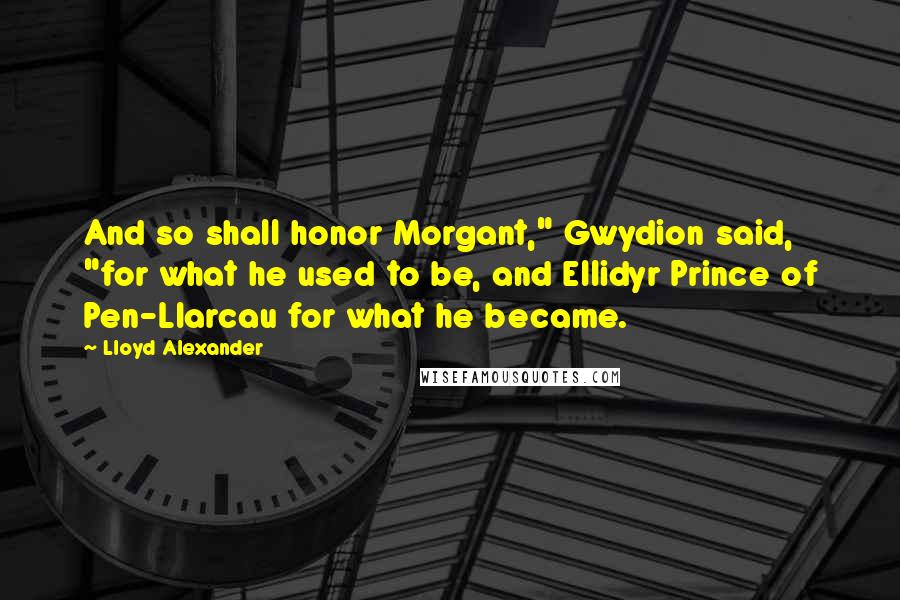 Lloyd Alexander Quotes: And so shall honor Morgant," Gwydion said, "for what he used to be, and Ellidyr Prince of Pen-Llarcau for what he became.