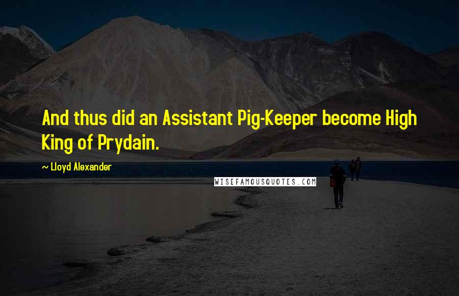 Lloyd Alexander Quotes: And thus did an Assistant Pig-Keeper become High King of Prydain.