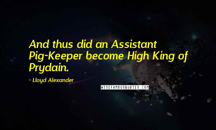 Lloyd Alexander Quotes: And thus did an Assistant Pig-Keeper become High King of Prydain.