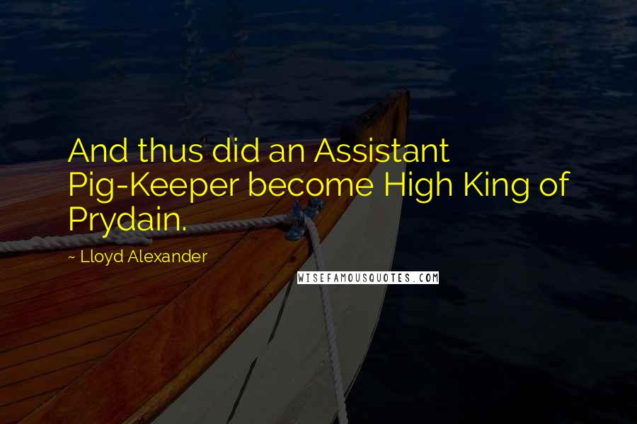 Lloyd Alexander Quotes: And thus did an Assistant Pig-Keeper become High King of Prydain.