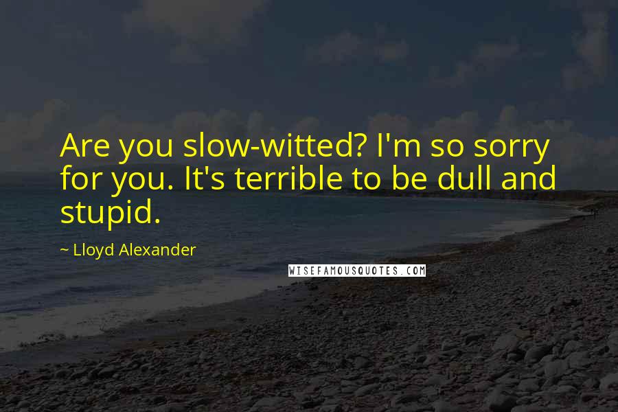 Lloyd Alexander Quotes: Are you slow-witted? I'm so sorry for you. It's terrible to be dull and stupid.