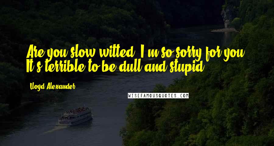 Lloyd Alexander Quotes: Are you slow-witted? I'm so sorry for you. It's terrible to be dull and stupid.