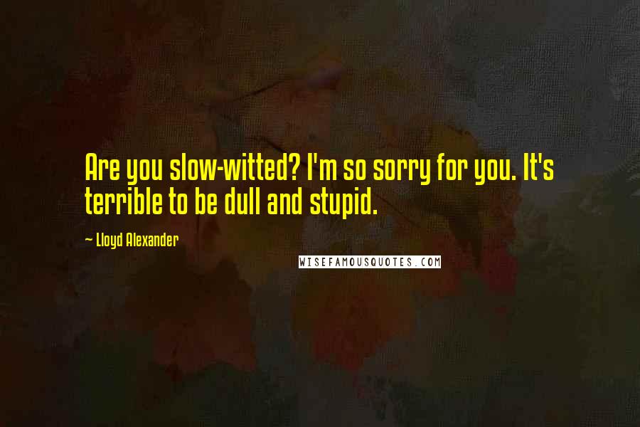 Lloyd Alexander Quotes: Are you slow-witted? I'm so sorry for you. It's terrible to be dull and stupid.