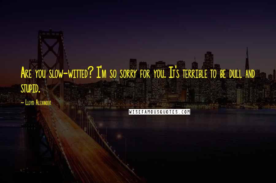 Lloyd Alexander Quotes: Are you slow-witted? I'm so sorry for you. It's terrible to be dull and stupid.