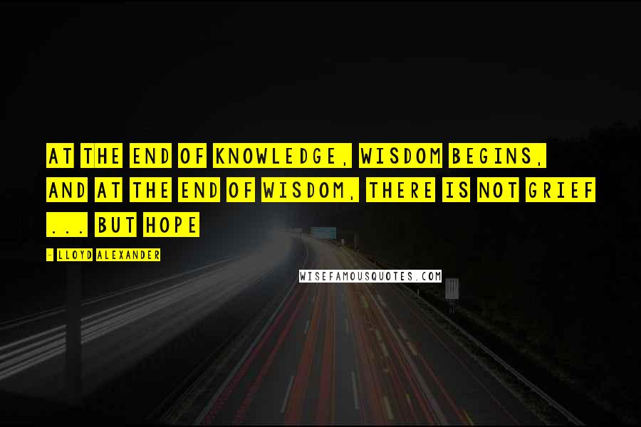 Lloyd Alexander Quotes: At the end of knowledge, wisdom begins, and at the end of wisdom, there is not grief ... but hope