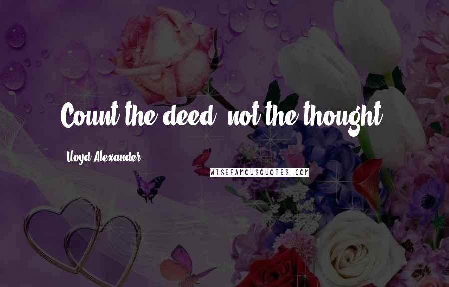 Lloyd Alexander Quotes: Count the deed, not the thought.