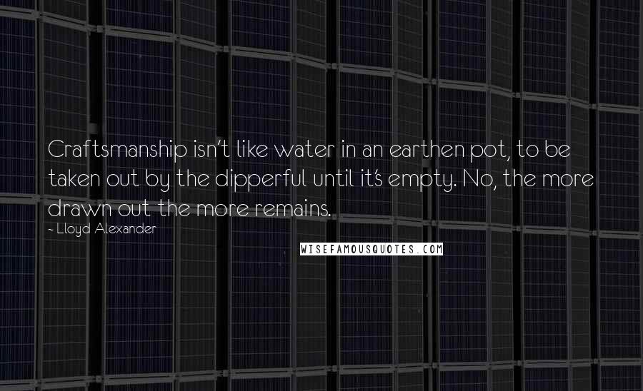 Lloyd Alexander Quotes: Craftsmanship isn't like water in an earthen pot, to be taken out by the dipperful until it's empty. No, the more drawn out the more remains.