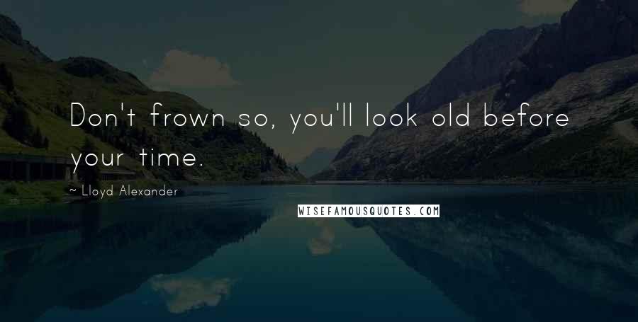 Lloyd Alexander Quotes: Don't frown so, you'll look old before your time.