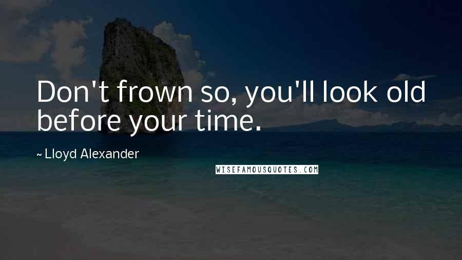 Lloyd Alexander Quotes: Don't frown so, you'll look old before your time.