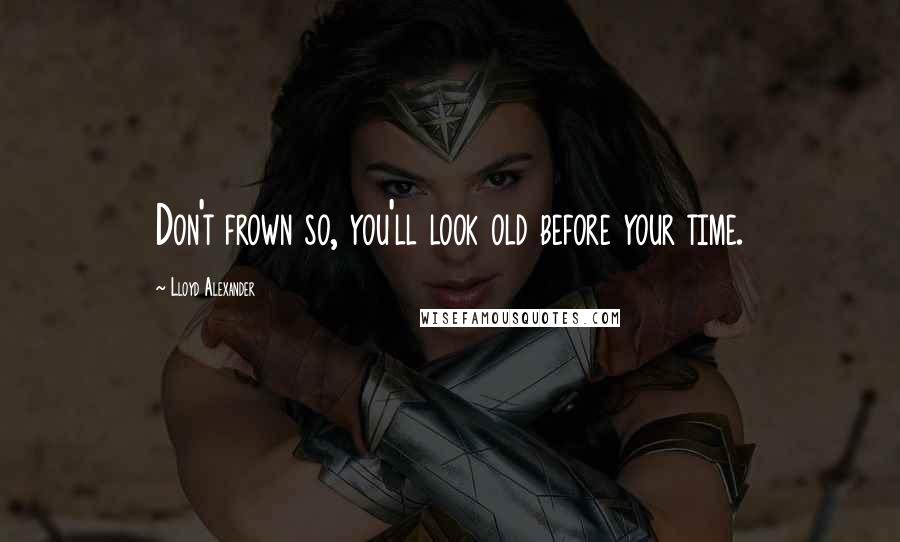 Lloyd Alexander Quotes: Don't frown so, you'll look old before your time.