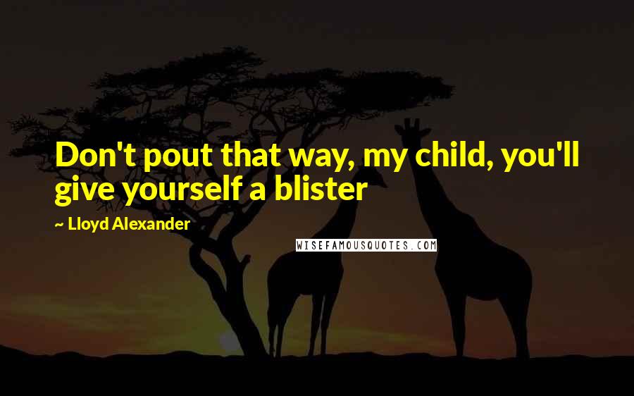 Lloyd Alexander Quotes: Don't pout that way, my child, you'll give yourself a blister