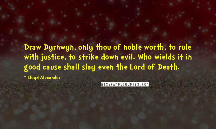 Lloyd Alexander Quotes: Draw Dyrnwyn, only thou of noble worth, to rule with justice, to strike down evil. Who wields it in good cause shall slay even the Lord of Death.