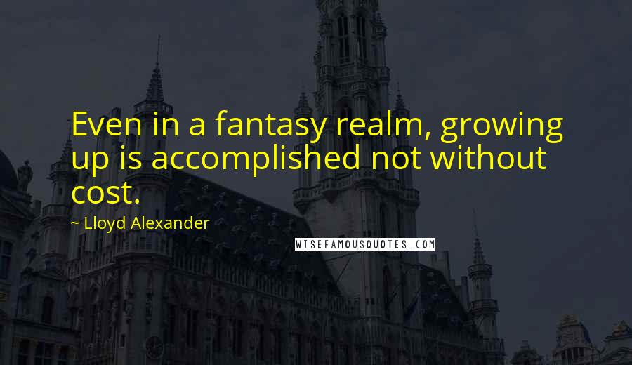 Lloyd Alexander Quotes: Even in a fantasy realm, growing up is accomplished not without cost.