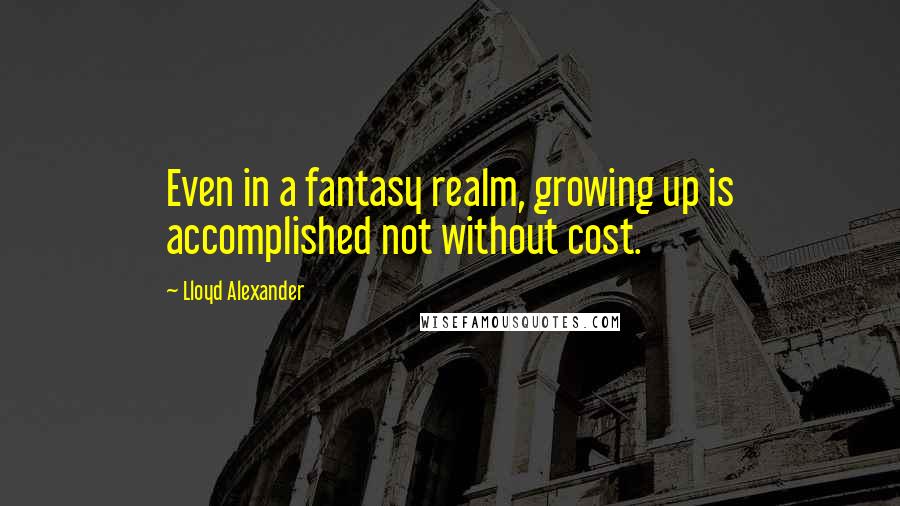 Lloyd Alexander Quotes: Even in a fantasy realm, growing up is accomplished not without cost.