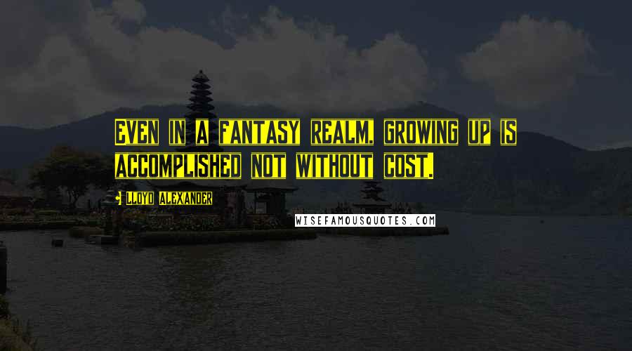 Lloyd Alexander Quotes: Even in a fantasy realm, growing up is accomplished not without cost.