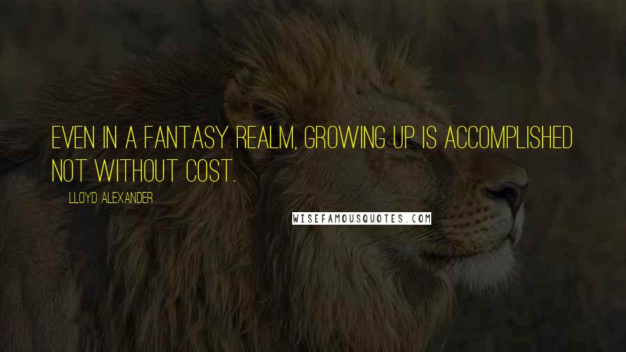 Lloyd Alexander Quotes: Even in a fantasy realm, growing up is accomplished not without cost.