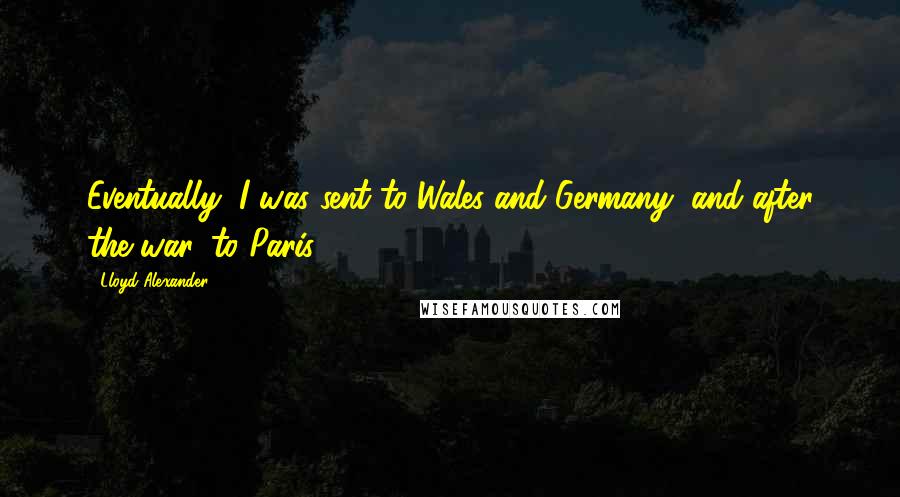 Lloyd Alexander Quotes: Eventually, I was sent to Wales and Germany, and after the war, to Paris.