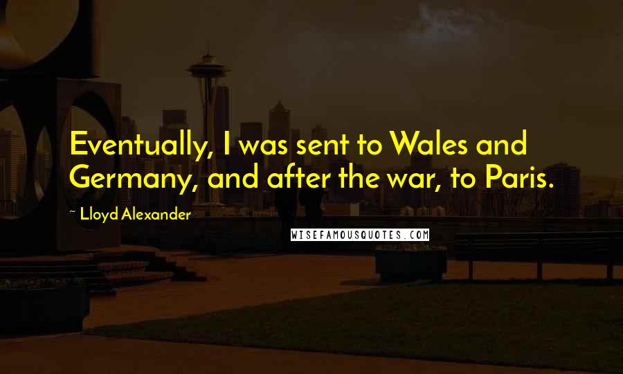 Lloyd Alexander Quotes: Eventually, I was sent to Wales and Germany, and after the war, to Paris.