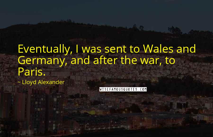 Lloyd Alexander Quotes: Eventually, I was sent to Wales and Germany, and after the war, to Paris.