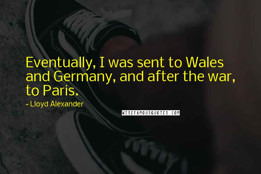 Lloyd Alexander Quotes: Eventually, I was sent to Wales and Germany, and after the war, to Paris.