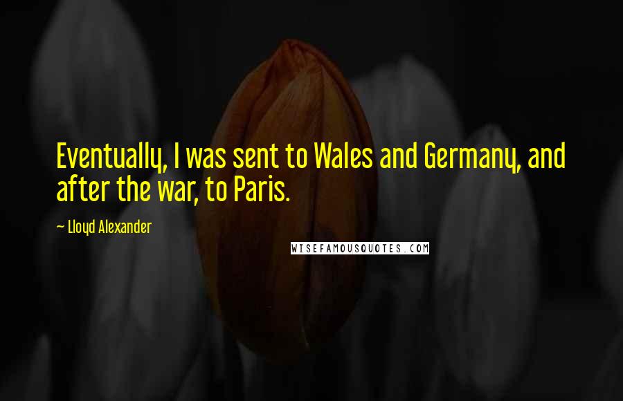 Lloyd Alexander Quotes: Eventually, I was sent to Wales and Germany, and after the war, to Paris.