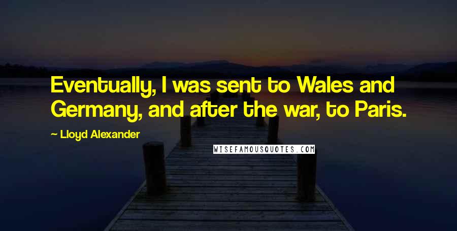 Lloyd Alexander Quotes: Eventually, I was sent to Wales and Germany, and after the war, to Paris.