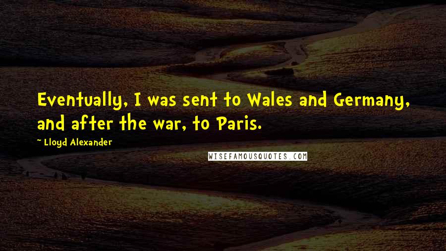 Lloyd Alexander Quotes: Eventually, I was sent to Wales and Germany, and after the war, to Paris.