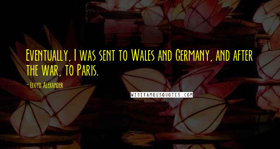 Lloyd Alexander Quotes: Eventually, I was sent to Wales and Germany, and after the war, to Paris.