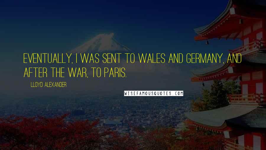 Lloyd Alexander Quotes: Eventually, I was sent to Wales and Germany, and after the war, to Paris.