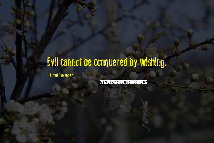 Lloyd Alexander Quotes: Evil cannot be conquered by wishing.