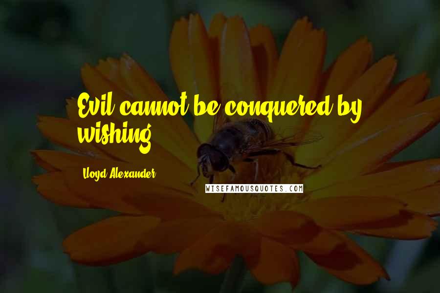 Lloyd Alexander Quotes: Evil cannot be conquered by wishing.