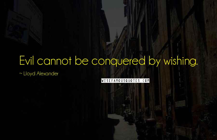 Lloyd Alexander Quotes: Evil cannot be conquered by wishing.