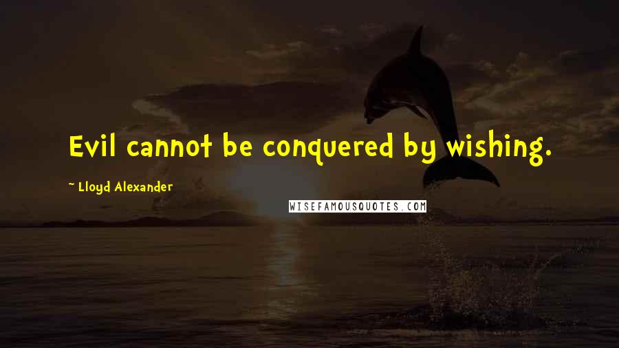 Lloyd Alexander Quotes: Evil cannot be conquered by wishing.