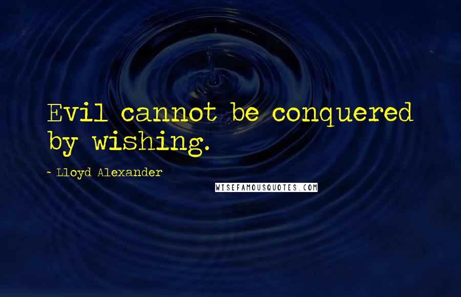 Lloyd Alexander Quotes: Evil cannot be conquered by wishing.