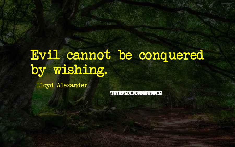 Lloyd Alexander Quotes: Evil cannot be conquered by wishing.
