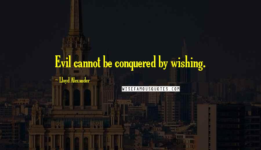 Lloyd Alexander Quotes: Evil cannot be conquered by wishing.