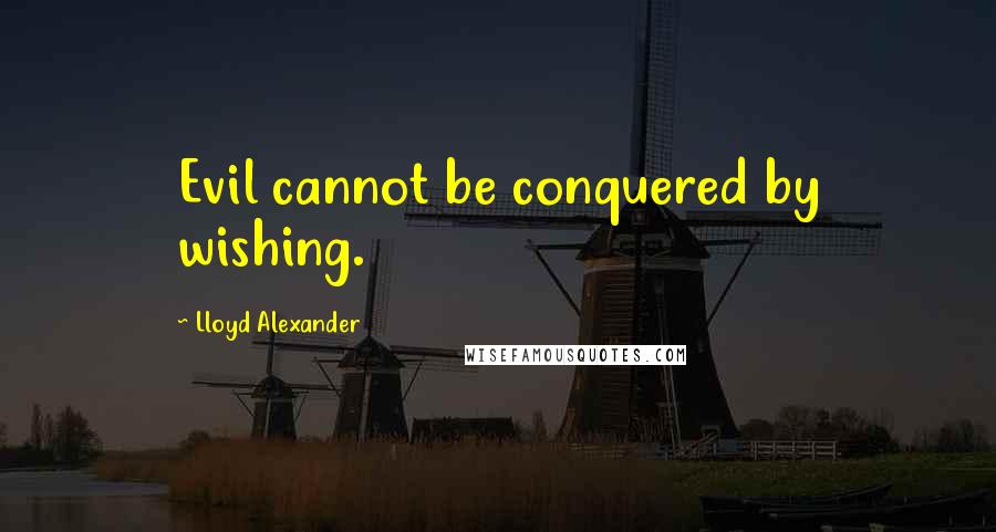 Lloyd Alexander Quotes: Evil cannot be conquered by wishing.