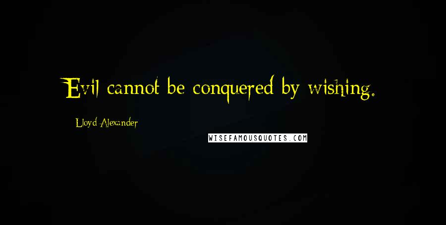 Lloyd Alexander Quotes: Evil cannot be conquered by wishing.