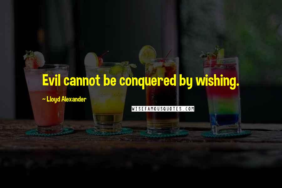 Lloyd Alexander Quotes: Evil cannot be conquered by wishing.