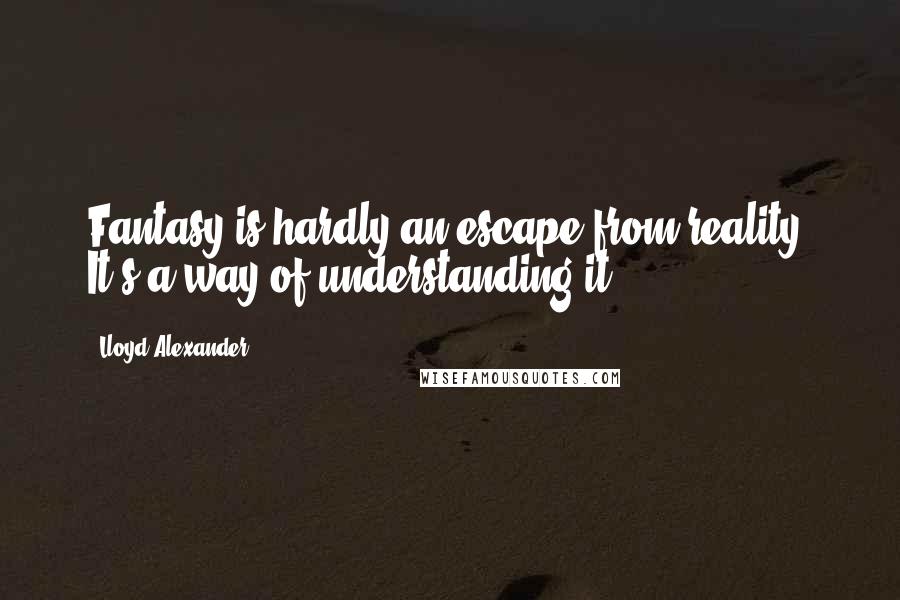 Lloyd Alexander Quotes: Fantasy is hardly an escape from reality. It's a way of understanding it.