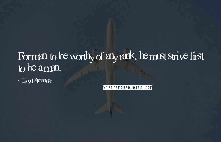 Lloyd Alexander Quotes: For man to be worthy of any rank, he must strive first to be a man.