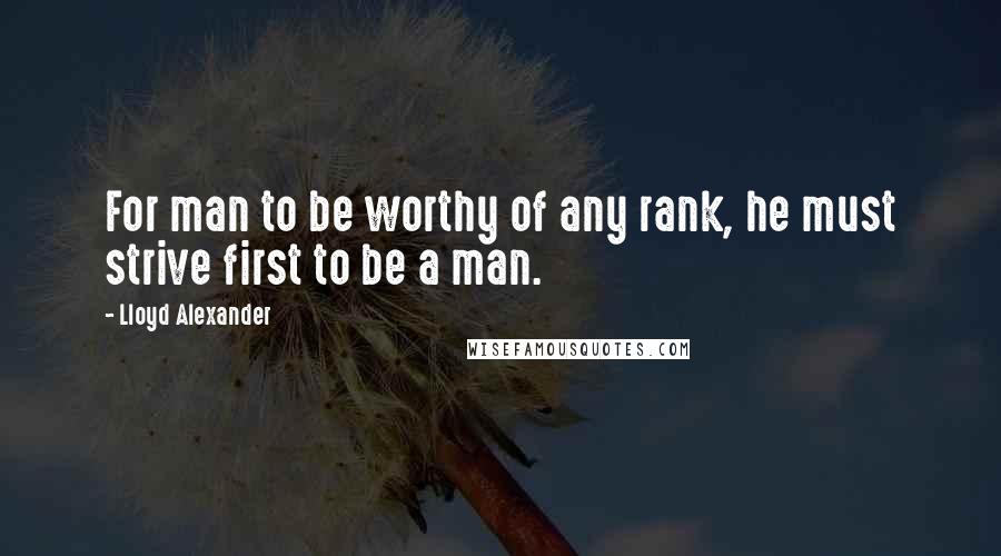 Lloyd Alexander Quotes: For man to be worthy of any rank, he must strive first to be a man.